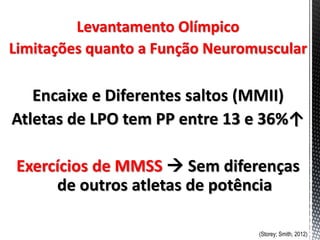 Encaixe e Diferentes saltos (MMII)
Atletas de LPO tem PP entre 13 e 36%↑
Exercícios de MMSS  Sem diferenças
de outros atletas de potência
Levantamento Olímpico
Limitações quanto a Função Neuromuscular
(Storey; Smith, 2012)
 
