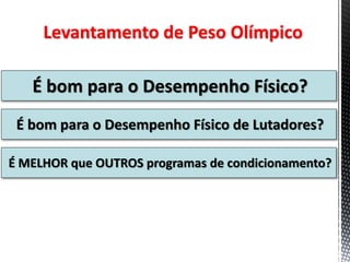 Levantamento de Peso Olímpico
É bom para o Desempenho Físico?
É bom para o Desempenho Físico de Lutadores?
É MELHOR que OUTROS programas de condicionamento?
 
