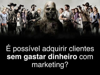 É possível adquirir clientes 
sem gastar dinheiro com 
marketing? 
 
