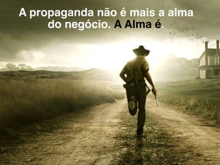 A propaganda não é mais a alma 
do negócio. A Alma é. 
 