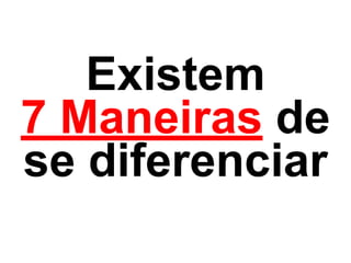 Existem 
7 Maneiras de 
se diferenciar 
 