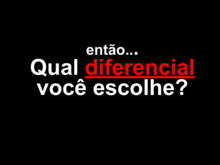então... 
Qual diferencial 
você escolhe? 
 