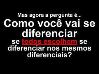 Mas agora a pergunta é... 
Como você vai se 
diferenciar se todos escolhem se 
diferenciar nos mesmos 
diferenciais? 
 