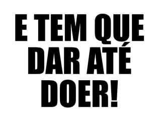 E TEM QUE 
DAR ATÉ 
DOER! 
 