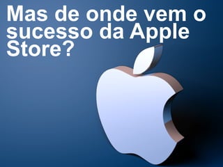 Mas de onde vem o 
sucesso da Apple 
Store? 
 