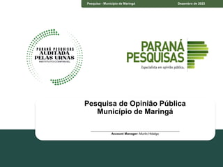 Pesquisa - Município de Maringá Dezembro de 2023
Pesquisa de Opinião Pública
Município de Maringá
____________________________________________________
Account Manager: Murilo Hidalgo
 