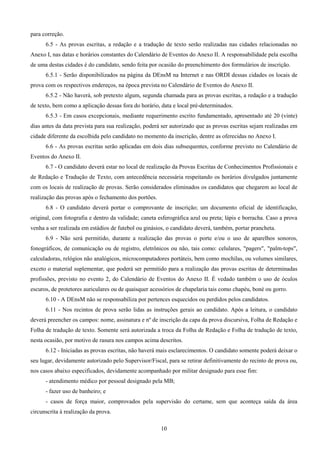 10
para correção.
6.5 - As provas escritas, a redação e a tradução de texto serão realizadas nas cidades relacionadas no
Anexo I, nas datas e horários constantes do Calendário de Eventos do Anexo II. A responsabilidade pela escolha
de uma destas cidades é do candidato, sendo feita por ocasião do preenchimento dos formulários de inscrição.
6.5.1 - Serão disponibilizados na página da DEnsM na Internet e nas ORDI dessas cidades os locais de
prova com os respectivos endereços, na época prevista no Calendário de Eventos do Anexo II.
6.5.2 - Não haverá, sob pretexto algum, segunda chamada para as provas escritas, a redação e a tradução
de texto, bem como a aplicação dessas fora do horário, data e local pré-determinados.
6.5.3 - Em casos excepcionais, mediante requerimento escrito fundamentado, apresentado até 20 (vinte)
dias antes da data prevista para sua realização, poderá ser autorizado que as provas escritas sejam realizadas em
cidade diferente da escolhida pelo candidato no momento da inscrição, dentre as oferecidas no Anexo I.
6.6 - As provas escritas serão aplicadas em dois dias subsequentes, conforme previsto no Calendário de
Eventos do Anexo II.
6.7 - O candidato deverá estar no local de realização da Provas Escritas de Conhecimentos Profissionais e
de Redação e Tradução de Texto, com antecedência necessária respeitando os horários divulgados juntamente
com os locais de realização de provas. Serão considerados eliminados os candidatos que chegarem ao local de
realização das provas após o fechamento dos portões.
6.8 - O candidato deverá portar o comprovante de inscrição; um documento oficial de identificação,
original, com fotografia e dentro da validade; caneta esferográfica azul ou preta; lápis e borracha. Caso a prova
venha a ser realizada em estádios de futebol ou ginásios, o candidato deverá, também, portar prancheta.
6.9 - Não será permitido, durante a realização das provas o porte e/ou o uso de aparelhos sonoros,
fonográficos, de comunicação ou de registro, eletrônicos ou não, tais como: celulares, "pagers", "palm-tops",
calculadoras, relógios não analógicos, microcomputadores portáteis, bem como mochilas, ou volumes similares,
exceto o material suplementar, que poderá ser permitido para a realização das provas escritas de determinadas
profissões, previsto no evento 2, do Calendário de Eventos do Anexo II. É vedado também o uso de óculos
escuros, de protetores auriculares ou de quaisquer acessórios de chapelaria tais como chapéu, boné ou gorro.
6.10 - A DEnsM não se responsabiliza por pertences esquecidos ou perdidos pelos candidatos.
6.11 - Nos recintos de prova serão lidas as instruções gerais ao candidato. Após a leitura, o candidato
deverá preencher os campos: nome, assinatura e nº de inscrição da capa da prova discursiva, Folha de Redação e
Folha de tradução de texto. Somente será autorizada a troca da Folha de Redação e Folha de tradução de texto,
nesta ocasião, por motivo de rasura nos campos acima descritos.
6.12 - Iniciadas as provas escritas, não haverá mais esclarecimentos. O candidato somente poderá deixar o
seu lugar, devidamente autorizado pelo Supervisor/Fiscal, para se retirar definitivamente do recinto de prova ou,
nos casos abaixo especificados, devidamente acompanhado por militar designado para esse fim:
- atendimento médico por pessoal designado pela MB;
- fazer uso de banheiro; e
- casos de força maior, comprovados pela supervisão do certame, sem que aconteça saída da área
circunscrita à realização da prova.
 