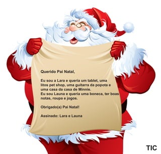 Querido Pai Natal,
Eu sou a Lara e queria um tablet, uma
litos pet shop, uma guitarra da popota e
uma casa da casa de Minnie.
Eu sou Launa e queria uma boneca, ter boas
notas, roupa e jogos.
Obrigado(a) Pai Natal!
Assinado: Lara e Launa
TIC
 
