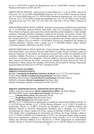 40
da Lei nº 9.503/1997); Estatuto do Desarmamento (Lei nº 10.826/2003); Súmulas Vinculantes,
Súmulas e Informativos do STF e do STJ.
DIREITO PENAL MILITAR - Aplicação da Lei Penal Militar (art. 1º a 28, do CPM); Conceito de
Crime (art. 29 a 47, do CPM); Imputabilidade Penal (art. 48 a 52, do CPM); Concurso de Agentes
(art. 53 a 54, do CPM); Penas (art. 55 a 109, do CPM); Medidas de Segurança (art. 110 a 120); Ação
Penal (art. 121 a 122, do CPM); Extinção da punibilidade (art. 123 a 135, do CPM); Crimes militares
em tempo de paz (art. 157 a 204; 214 a 221; 240 a 267; 290; 298 a 354, do CPM); e Súmulas do
STM.
DIREITO PROCESSUAL PENAL COMUM - Princípios constitucionais do Direito Processual Penal
(art. 5º da CRFB/88); Inquérito Policial; Ação Penal; Ação Civil; Jurisdição e Competência; Da
Prova; Prisão em flagrante, prisão preventiva, prisão domiciliar, prisão temporária e outras medidas
cautelares; Liberdade provisória; Suspensão condicional do Processo; Do processo comum; Dos
processos especiais (Júri e Funcionários Públicos); Sentença; Das nulidades, Dos recursos em geral;
Da execução penal (Lei nº 7.210/1984); Processos de competência dos juizados especiais criminais
estaduais e federais (Leis nºs 9.099/95 e 10.259/2001); Processos de competência dos juizados de
violência doméstica e familiar contra a mulher (Lei nº 11.340/2006); Habeas Corpus; Súmulas
Vinculantes, Súmulas e Informativos do STF e do STJ.
DIREITO PROCESSUAL PENAL MILITAR - Polícia Judiciária Militar; Inquérito Policial Militar;
Ação Penal Militar e seu exercício; Processo Penal Militar em geral; Do juiz, auxiliares e partes do
processo; Denúncia; Do foro militar; Da competência em geral; Dos conflitos de competência; Dos
incidentes; Medidas Preventivas e Assecuratórias (prisão provisória, prisão em flagrante, prisão
preventiva e menagem); Atos Probatórios; Processo ordinário; Processos especiais (deserção em
geral, processo de deserção de oficial e processo de deserção de praça, processo de crime de
insubmissão e habeas corpus); Das nulidades; Dos recursos; Da execução da sentença; Organização
da justiça militar da União (Lei nº 8.457/92); e Súmulas do STM.
BIBLIOGRAFIA SUGERIDA
DIREITO CONSTITUCIONAL
BRASIL. Constituição da República Federativa do Brasil. Lei nº 4.717/65 (Ação Popular).
LENZA, Pedro. Direito Constitucional Esquematizado. São Paulo: Saraiva.
MENDES, Gilmar Ferreira. Curso de Direito Constitucional. São Paulo: Saraiva.
MORAES, Alexandre. Direito Constitucional. São Paulo: Atlas.
Súmulas Vinculantes, Súmulas e Informativos do STF e do STJ.
DIREITO ADMINISTRATIVO E ADMINISTRATIVO MILITAR
ABREU, Jorge Luiz Nogueira de. Direito Administrativo Militar. São Paulo: Método.
BITTENCOURT, Sidney. Curso Básico de Licitação. São Paulo: Lex.
______. Licitação Passo a Passo. Belo Horizonte: Fórum.
______. Pregão Passo a Passo. Belo Horizonte: Fórum.
______. Pregão Eletrônico. Belo Horizonte: Fórum.
BRASIL. Lei nº 9.784/99 (processo administrativo no âmbito da Administração Pública Federal). Lei
nº 4.375/64 (Serviço Militar). Lei nº 3.765/60 (Pensões Militares). Lei nº 5.836/72 (Conselho de
Justificação). Decreto nº 71.500/72 (Conselho de Disciplina). Lei nº 6.880/80 (Estatuto dos
Militares). Decreto nº 88.545/83 (Regulamento Disciplinar para a Marinha). Lei nº 9.519/97
(reestruturação dos corpos e quadros de oficiais e praças da Marinha). Medida provisória nº 2.215-
10/01 (dispõe sobre a reestruturação da remuneração dos militares das Forças Armadas e altera as
Leis nº 3.765/60 e 6.880/80). Lei Complementar nº 97/99 e suas alterações (Dispõe sobre as normas
gerais para a organização, o preparo e o emprego das Forças Armadas). Lei nº 8.112/90 (Regime
Jurídico dos Servidores Públicos Civis). Decreto-Lei nº 200/67 (Organização da Administração
Federal). Decreto nº 20.910/32 (Prescrição Quinquenal). Lei nº 8.987/95 (Regime de Concessão e
 