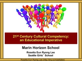 Marin Horizon School
Rosetta Eun Ryong Lee
Seattle Girls’ School
21st Century Cultural Competency:
an Educational Imperative
Rosetta Eun Ryong Lee (http://tiny.cc/rosettalee)
 