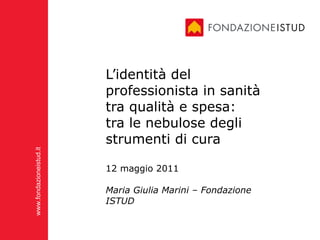 L’identità del professionista in sanità tra qualità e spesa:  tra le nebulose degli strumenti di cura    12 maggio 2011 Maria Giulia Marini – Fondazione ISTUD 