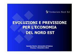 EVOLUZIONI E PREVISIONI
    PER L’ECONOMIA
     DEL NORD EST


     Daniele Marini, Università di Padova
          Vicenza, 3 dicembre 2012
 