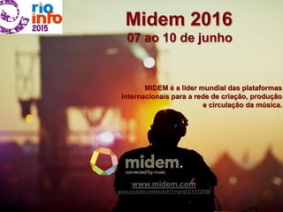 Midem 2016
07 ao 10 de junho
MIDEM é a líder mundial das plataformas
internacionais para a rede de criação, produção
e circulação da música.
www.midem.com
www.youtube.com/watch?v=qnqO2TX7ZKM
 
