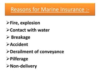 Reasons for Marine Insurance :-
Fire, explosion
Contact with water
 Breakage
Accident
Derailment of conveyance
Pilferage
Non-delivery
 