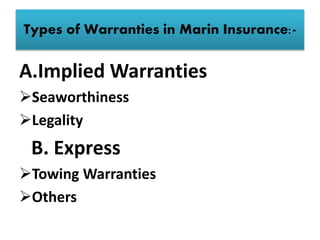 Types of Warranties in Marin Insurance:-
A.Implied Warranties
Seaworthiness
Legality
B. Express
Towing Warranties
Others
 