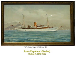 *M.Y. "Happy Days" N.Y.Y.C.* ca. 1920
Luca Papaluca (Senior)Luca Papaluca (Senior)
(Italian fl. 1890-1932)(Italian fl. 1890-1932)
 