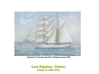 Luca Papaluca (Senior)Luca Papaluca (Senior)
(Italian fl. 1890-1932)(Italian fl. 1890-1932)
Brigantine "Francesco Bertolli" off Napels around 1900
 