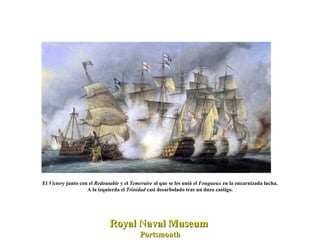 El  Victory  junto con el  Redoutable  y el  Temeraire  al que se les unió el  Fougueux  en la encarnizada lucha. A la izquierda el  Trinidad  casi desarbolado tras un duro castigo.  Royal Naval Museum  Portsmouth 