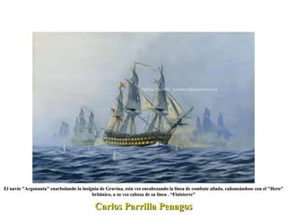 Carlos Parrilla Penagos El navío "Argonauta" enarbolando la insignia de Gravina, esta vez encabezando la línea de combate aliada, cañoneándose con el "Hero" británico, a su vez cabeza de su línea . “Finisterre” 