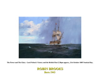 The Power and The Glory - Lord Nelson's Victory and the British Fleet 2.30pm approx., 21st October 1805 Nautical Day. ROBIN BROOKS Born 1943  