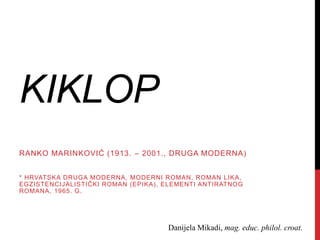 KIKLOP
RANKO MARINKOVIĆ (1913. – 2001., DRUGA MODERNA)
* HRVATSKA DRUGA MODERNA, MODERNI ROMAN, ROMAN LIKA,
EGZISTENCIJALISTIČKI ROMAN (EPIKA), ELEMENTI ANTIRATNOG
ROMANA, 1965. G.
Danijela Mikadi, mag. educ. philol. croat.
 
