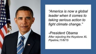 “America is now a global
leader when it comes to
taking serious action to
fight climate change.”
-President Obama
After rejecting the Keystone XL
Pipeline,11/6/15
 