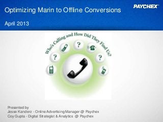 Optimizing Marin to Offline Conversions
April 2013
Presented by
Jesse Kanclerz - Online Advertising Manager @ Paychex
Coy Gupta - Digital Strategist & Analytics @ Paychex
 