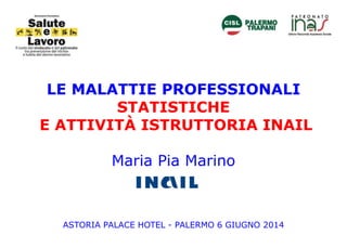 LE MALATTIE PROFESSIONALI
STATISTICHE
E ATTIVITÀ ISTRUTTORIA INAIL
Maria Pia Marino
ASTORIA PALACE HOTEL - PALERMO 6 GIUGNO 2014
 