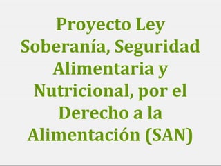 Proyecto Ley
Soberanía, Seguridad
Alimentaria y
Nutricional, por el
Derecho a la
Alimentación (SAN)
 