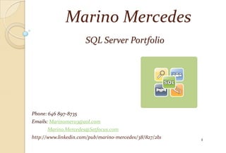 Marino Mercedes
                      SQL Server Portfolio




Phone: 646 897-8735
Emails: Marinomer03@aol.com
      Marino.Mercedes@Setfocus.com
http://www.linkedin.com/pub/marino-mercedes/38/827/2b1   1
 