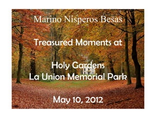 Marino Nisperos Besas

 Treasured Moments at

     Holy Gardens
La Union Memorial Park

     May 10, 2012
 