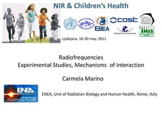 Ljubljana, 18-20 may, 2011



               Radiofrequencies
Experimental Studies, Mechanisms of Interaction

                  Carmela Marino

        ENEA, Unit of Radiation Biology and Human Health, Rome, Italy
 