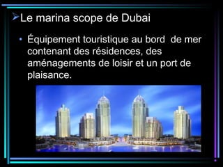 Le marina scope de Dubai
• Équipement touristique au bord de mer
contenant des résidences, des
aménagements de loisir et un port de
plaisance.
 