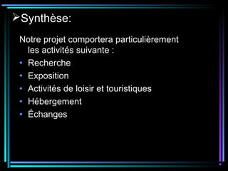 Synthèse:
Notre projet comportera particulièrement
les activités suivante :
• Recherche
• Exposition
• Activités de loisir et touristiques
• Hébergement
• Échanges
 