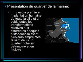 Présentation du quartier de la marine:
• c’est la première
implantation humaine
de toute la ville et a
subit toutes les
transformations
relatives aux
différentes époques
historiques laissant
plusieurs empreintes
faisant de lui un
quartier riche en
patrimoine et en
histoire
 