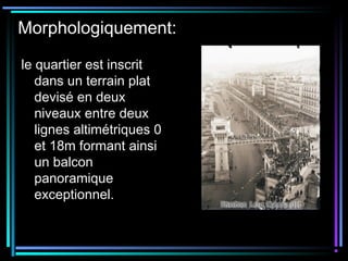 Morphologiquement:
le quartier est inscrit
dans un terrain plat
devisé en deux
niveaux entre deux
lignes altimétriques 0
et 18m formant ainsi
un balcon
panoramique
exceptionnel.
 