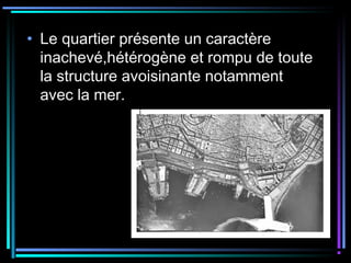 • Le quartier présente un caractère
inachevé,hétérogène et rompu de toute
la structure avoisinante notamment
avec la mer.
 