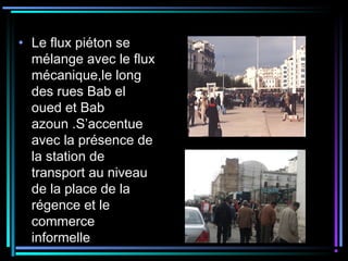 • Le flux piéton se
mélange avec le flux
mécanique,le long
des rues Bab el
oued et Bab
azoun .S’accentue
avec la présence de
la station de
transport au niveau
de la place de la
régence et le
commerce
informelle
 