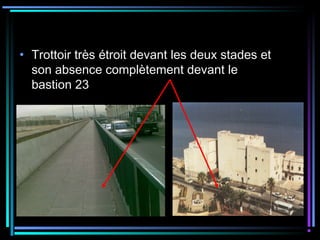 • Trottoir très étroit devant les deux stades et
son absence complètement devant le
bastion 23
 