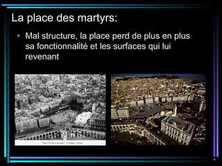 La place des martyrs:
• Mal structure, la place perd de plus en plus
sa fonctionnalité et les surfaces qui lui
revenant
 