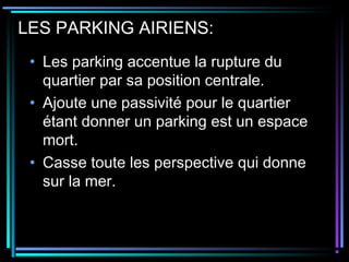 LES PARKING AIRIENS:
• Les parking accentue la rupture du
quartier par sa position centrale.
• Ajoute une passivité pour le quartier
étant donner un parking est un espace
mort.
• Casse toute les perspective qui donne
sur la mer.
 