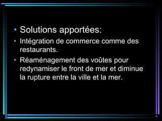 • Solutions apportées:
• Intégration de commerce comme des
restaurants.
• Réaménagement des voûtes pour
redynamiser le front de mer et diminue
la rupture entre la ville et la mer.
 