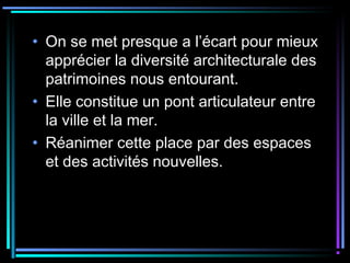 • On se met presque a l’écart pour mieux
apprécier la diversité architecturale des
patrimoines nous entourant.
• Elle constitue un pont articulateur entre
la ville et la mer.
• Réanimer cette place par des espaces
et des activités nouvelles.
 