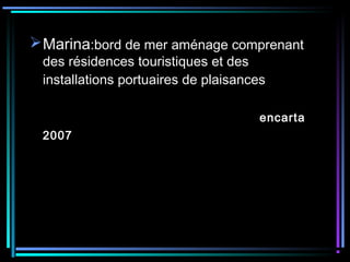 Marina:bord de mer aménage comprenant
des résidences touristiques et des
installations portuaires de plaisances
encarta
2007
 