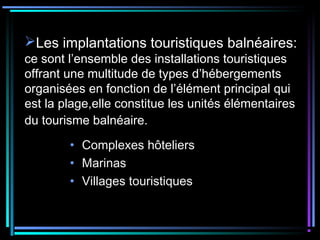 Les implantations touristiques balnéaires:
ce sont l’ensemble des installations touristiques
offrant une multitude de types d’hébergements
organisées en fonction de l’élément principal qui
est la plage,elle constitue les unités élémentaires
du tourisme balnéaire.
• Complexes hôteliers
• Marinas
• Villages touristiques
 
