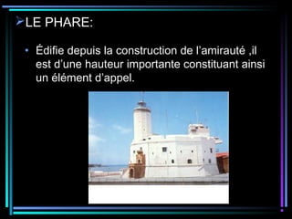 LE PHARE:
• Édifie depuis la construction de l’amirauté ,il
est d’une hauteur importante constituant ainsi
un élément d’appel.
 