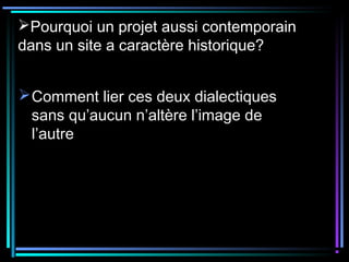 Pourquoi un projet aussi contemporain
dans un site a caractère historique?
Comment lier ces deux dialectiques
sans qu’aucun n’altère l’image de
l’autre
 