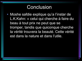 Conclusion
• Moshe safdie explique qu’a l’instar de
L.K.Kahn: « celui qui cherche à faire du
beau à tout prix ne peut que se
tromper, tandis que quiconque cherche
la vérité trouvera la beauté. Cette vérité
est dans la nature et dans l’utile.
 