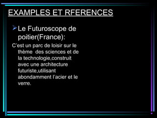 EXAMPLES ET RFERENCES
Le Futuroscope de
poitier(France):
C’est un parc de loisir sur le
thème des sciences et de
la technologie,construit
avec une architecture
futuriste,utilisant
abondamment l’acier et le
verre.
 