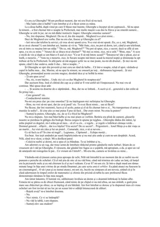 Ce era cu Gheorghe? M-am prefăcut neatent, dar mi-era frică să nu tacă.
      - Mai luăm câte-o halbă? l-am întrebat şi el a făcut semn cu mâna.
      La a doua halbă, după vinul pe care îl băuse mai înainte, Gheorghe a început să-mi şoptească... Să nu spun
la nimeni... a fost chemat într-o noapte la Prefectură, mai multe maşini s-au dus la Jilava şi au omorât oameni...
Gheorghe se uită în jur, iar eu mă dădui instinctiv înapoi. Gheorghe omorâse oameni?
      - Nu, îmi răspunse, Megherel. Da nu el, ăia din maşină... Megherel n-a ştiut nimic...
      Deci de Megherel era vorba. Dar nu era clar, fusese şi Gheorghe cu el?
      - Ieri mi-a dat telefon la servici, că vrea să-mi spună ceva. N-a vrut să-mi spună. Zic, ce e, mă, Megherel,
de ce m-ai chemat? L-am întrebat azi, înainte să vii tu. "Măi frate, zice, nu pot să dorm, ieri, când ţi-am telefonat,
era să intru cu maşina într-un stâlp." "De ce, mă, Megherel?" "Nu pot să spun, zice, e secret, dacă se află că am
spus, s-a zis cu mine." "Atunci de ce dracu m-ai chemat?" "Să stai cu mine, zice, mi-e urât." "Bine, stau." A scos
o sticlă de vin şi după ce am băut-o îl aud că zice: "Ce-ar fi să mă întorc acasă?" "Întoarce-te! dar e păcat, aici ai
leafă, o meserie..." "Asta nu e meserie, zice, în fiecare noapte mă întorc acasă la miezul nopţii şi dimineaţa la opt
trebuie să fiu la Prefectură. În altă parte să mă angajez şofer nu se mai poate, nu-mi dă drumul... Şi nici nu-mi
spune, când îi duc undeva, unde îi duc... într-o noapte..." .
      Şi Gheorghe se opri din povestit şi mai ceru un rând de halbe... Că într-o noapte, reluă el apoi, vârându-şi
capul în halba mea... dar, Marine, să nu spui la nimeni, ne omoară pe toţi... răzbunarea legionară... Şi aici
Gheorghe, pronunţând aceste cuvinte magice, deodată tăcu şi se holbă la mine:
      - Ţi-am spus ceva?
      - Nu, zic, n-am înţeles... Unde zici că s-a dus Megherel în noaptea-aia?
      Dar auzisem bine, însă el clătină din cap ca şi când ar fi vrut astfel să-l limpezească. Nu mai vru să
continue. Mai spuse doar atât:
      - ... Şi acuma nu doarme de-o săptămână... Bea, dar nu se îmbată... A auzit şi el... generalul a dat ordin să
fie prinşi toţi...
      - Care general? zic.
      - Conducătorul statului.
      Nu-mi era prea clar: pe cine omorâse? Şi nu înţelegeam nici neliniştea lui Gheorghe.
      - Bine, nu vrei să-mi spui, dar ţie ce-ţi pasă? zic. Tu n-ai făcut nimic... sau ai făcut?
      Nu făcuse, dar îmi reamintii, lucra şi el acolo, putea şi el să fie chemat într-o zi... Nu transportase el arme şi
muniţie la sediu?... Şi cine ştie ce mai putea fi pus să facă... Dar eram mirat. Nu erau la putere?
      - Sunteţi la putere, Gheorghe, zic, de ce îi e frică lui Megherel?
      Nu mi-a răspuns. Am mai băut halbe şi nu mai ştiam ce vorbim. Berăria era plină de oameni, glasurile
noastre se pierdeau în gălăgia din bodegă. Berea curgea în spume pe tejghea... Gheorghe dădea din mâini, îşi
arăta pieptul cu degetul, mi-l arăta pe-al meu... că el i-a zis... e regele... şi regele a îmbrăcat cămaşa verde...
Domnul general... ofiţerii... dar n-a înţeles? Era secret? De ce secret?... Prigonitorii... Ionel Moţa şi-a dat viaţa ca
un martir... Au vrut să-i dea şi lui un pistol... Camarade, zice, o să ai nevoie...
      Ce să facă cu el? În cine să tragă?... Legiunea... Căpitanul ... Echipa morţii...
      Era beat. Am ieşit amândoi pe seară împleticindu-ne şi nu mai ştiu unde şi cum ne-am despărţit. Acasă,
Nilă, când m-a văzut, a rânjit. Mi-a desfăcut patul.
      - Culcă-te naibii şi dormi, mi-a spus el cu blândeţe. Te-ai îmbătat şi tu...
      Am adormit cu un vag, dar treaz semn de întrebare rătăcind printre gândurile mele turburi. Ştiam de ce
vrusesem să-l văd pe Gheorghe, îl văzusem, dar gândul îmi fugea ca o şopârlă, mă apropiam, a da, şi apoi un val
de ameţeală mă rostogolea în pat... Ce vroiam să-l întreb?... Mi-era rău, camera se învârtea cu mine...

      Văzându-mă că ţineam cartea prea aproape de ochi, Nilă mă întreabă la un moment dat de ce naibii nu-mi
puneam o pereche de ochelari. Că el mă ştia de mic că nu văd bine, când mă trimitea să-i aduc un lanţ, că lanţul
era la picioarele mele şi eu mă chioram la el şi nu-l vedeam. Ce-ar fi? mi-am zis. Şi într-o după masă am rămas
minute lungi în faţa unei vitrine de pe strada Doamnei, pe care scria amicii orbilor. Eu până atunci nu fusesem la
un cinematograf... O să-i pun şi eu numai atunci, mi-am zis, încolo nu simţeam că am nevoie, uitând că şi în
clasă adormeam în timpul orelor de matematici şi chimie din pricină că tabla la care profesorul făcea
demonstraţie rămânea în faţa mea neagră.
      Am intrat înăuntru. O lumină vie, odihnitoare învăluia un domn şi o doamnă îmbrăcaţi în halate albe.
Femeia mi se părea ca de obicei frumoasă, când nimic de pe chipul ei nu mă izbea, un nas strâmb, o gură prea
mare sau zbârcituri pe obraz, ca sa înţeleg că era bătrână. Am fost întrebat ce doresc şi la răspunsul meu că vreau
ochelari am fost invitat să iau loc pe un scaun într-o odăiţă întunecoasă de alături.
      - Reţetă aveţi? m-a întrebat doamna.
      - Nu.
      - Nu-i nimic. Ce vi se întâmplă?
      - Nu văd la tablă, i-am răspuns.
      - Sunteţi elev sau student?
 